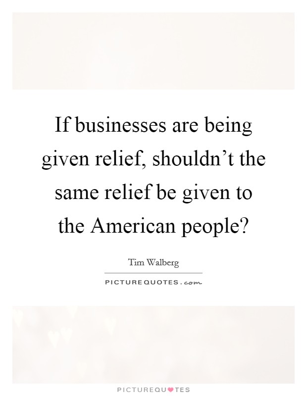 If businesses are being given relief, shouldn't the same relief be given to the American people? Picture Quote #1