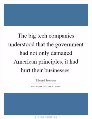 The big tech companies understood that the government had not only damaged American principles, it had hurt their businesses Picture Quote #1