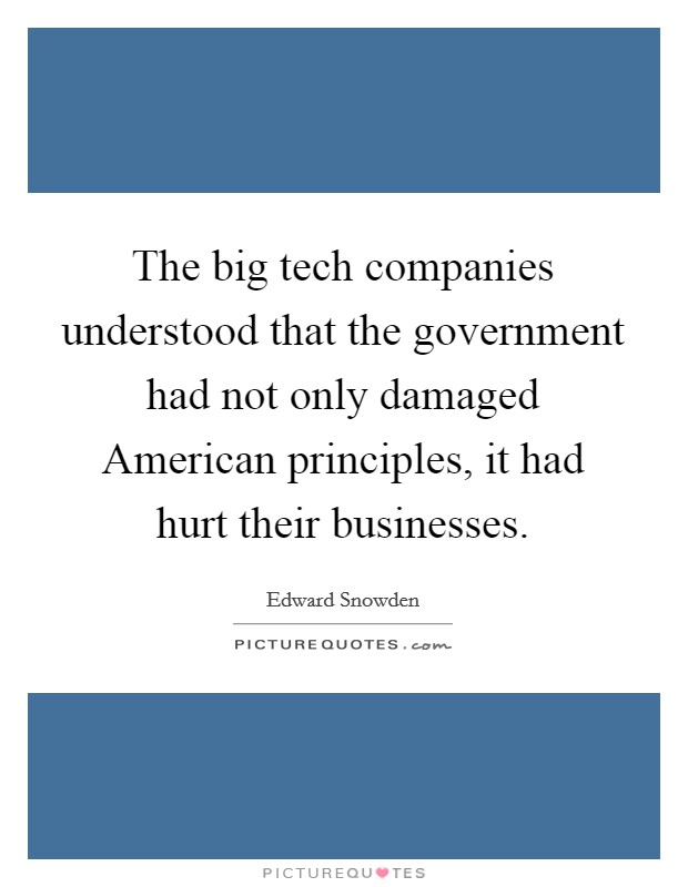 The big tech companies understood that the government had not only damaged American principles, it had hurt their businesses. Picture Quote #1