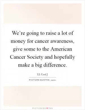 We’re going to raise a lot of money for cancer awareness, give some to the American Cancer Society and hopefully make a big difference Picture Quote #1