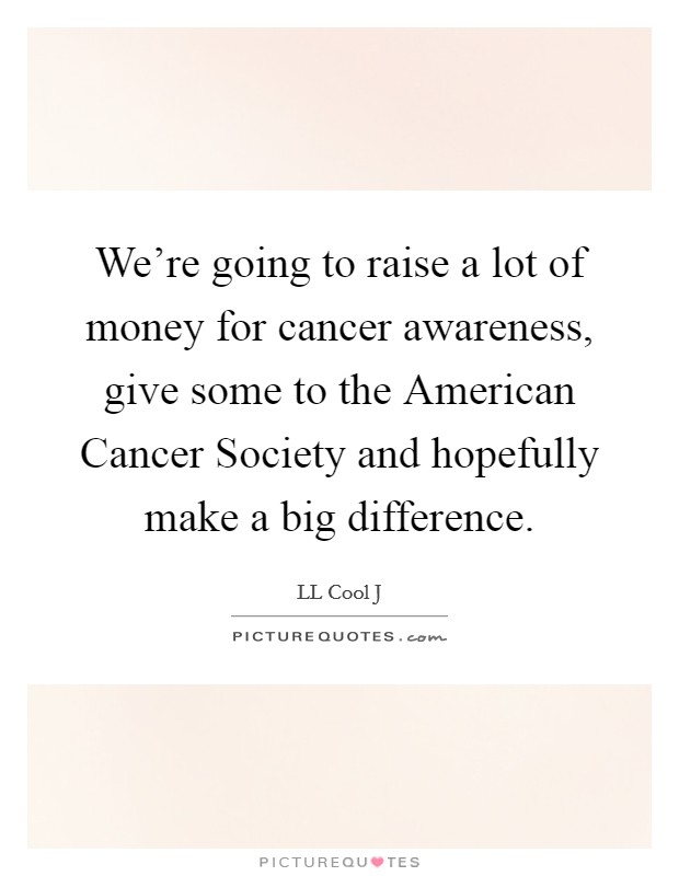 We're going to raise a lot of money for cancer awareness, give some to the American Cancer Society and hopefully make a big difference. Picture Quote #1