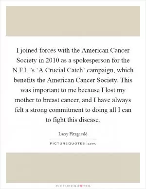 I joined forces with the American Cancer Society in 2010 as a spokesperson for the N.F.L.’s ‘A Crucial Catch’ campaign, which benefits the American Cancer Society. This was important to me because I lost my mother to breast cancer, and I have always felt a strong commitment to doing all I can to fight this disease Picture Quote #1