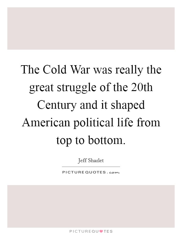 The Cold War was really the great struggle of the 20th Century and it shaped American political life from top to bottom. Picture Quote #1