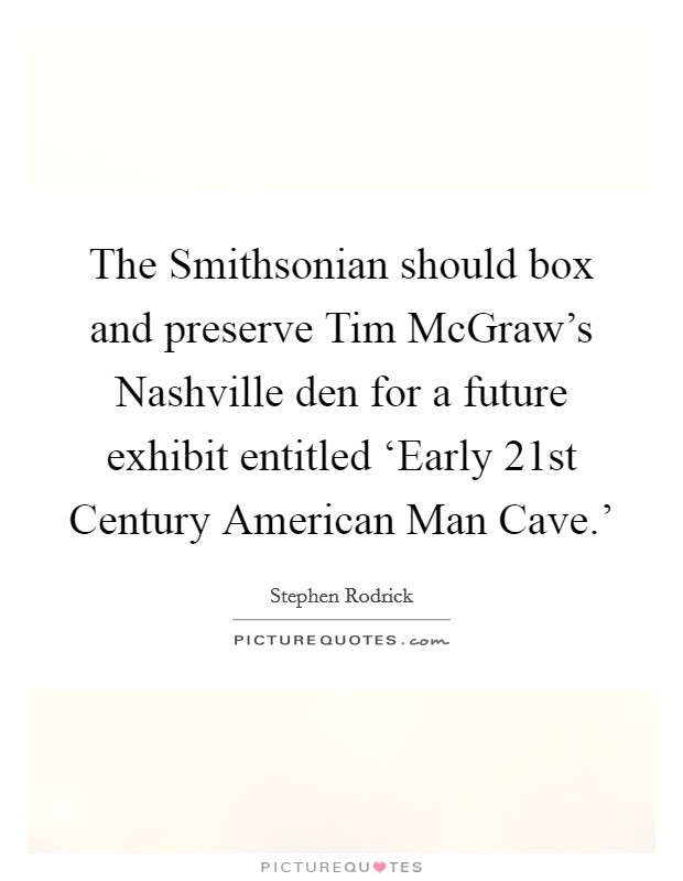 The Smithsonian should box and preserve Tim McGraw's Nashville den for a future exhibit entitled ‘Early 21st Century American Man Cave.' Picture Quote #1
