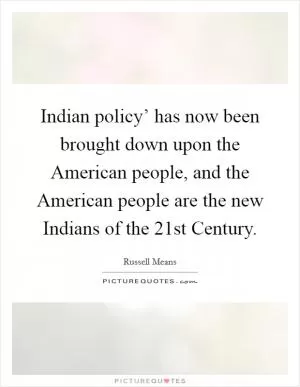 Indian policy’ has now been brought down upon the American people, and the American people are the new Indians of the 21st Century Picture Quote #1