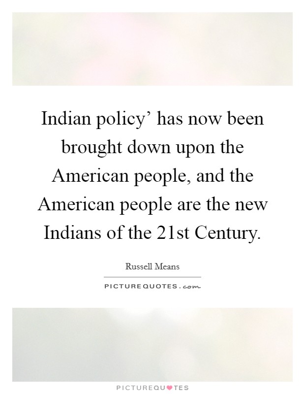 Indian policy' has now been brought down upon the American people, and the American people are the new Indians of the 21st Century. Picture Quote #1