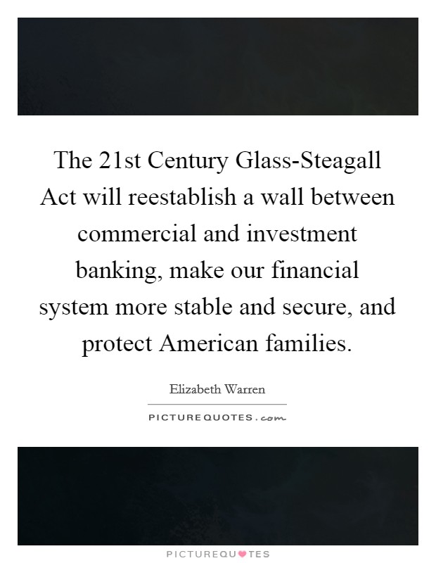 The 21st Century Glass-Steagall Act will reestablish a wall between commercial and investment banking, make our financial system more stable and secure, and protect American families. Picture Quote #1