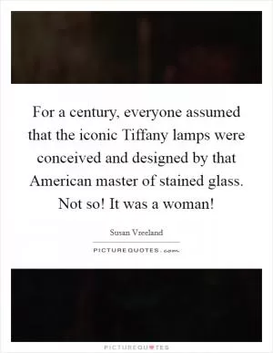 For a century, everyone assumed that the iconic Tiffany lamps were conceived and designed by that American master of stained glass. Not so! It was a woman! Picture Quote #1