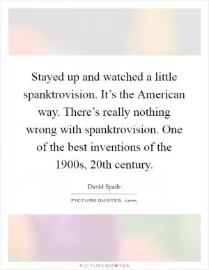 Stayed up and watched a little spanktrovision. It’s the American way. There’s really nothing wrong with spanktrovision. One of the best inventions of the 1900s, 20th century Picture Quote #1