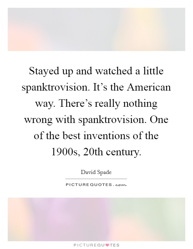 Stayed up and watched a little spanktrovision. It's the American way. There's really nothing wrong with spanktrovision. One of the best inventions of the 1900s, 20th century. Picture Quote #1