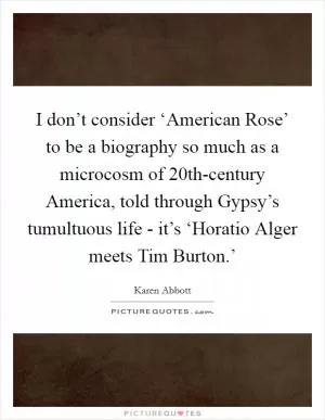 I don’t consider ‘American Rose’ to be a biography so much as a microcosm of 20th-century America, told through Gypsy’s tumultuous life - it’s ‘Horatio Alger meets Tim Burton.’ Picture Quote #1