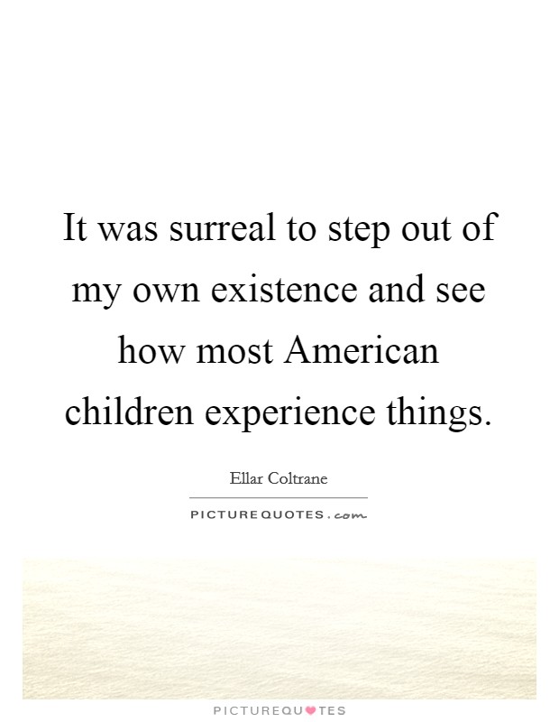 It was surreal to step out of my own existence and see how most American children experience things. Picture Quote #1