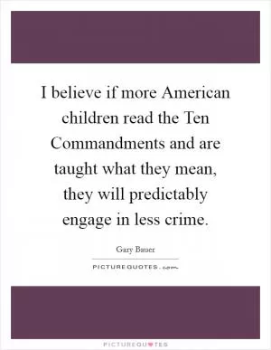 I believe if more American children read the Ten Commandments and are taught what they mean, they will predictably engage in less crime Picture Quote #1