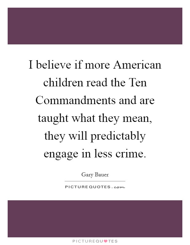 I believe if more American children read the Ten Commandments and are taught what they mean, they will predictably engage in less crime. Picture Quote #1