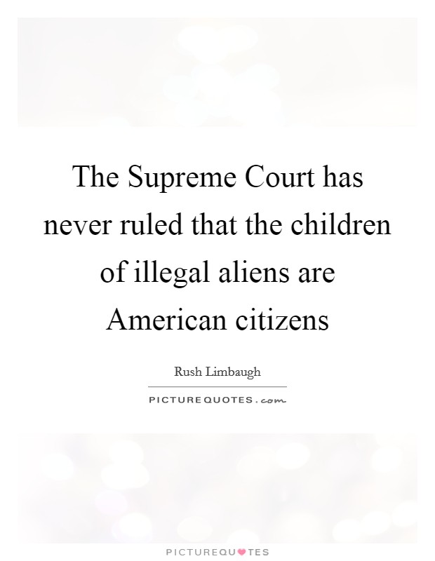 The Supreme Court has never ruled that the children of illegal aliens are American citizens Picture Quote #1