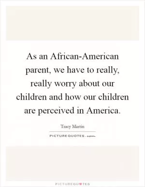 As an African-American parent, we have to really, really worry about our children and how our children are perceived in America Picture Quote #1