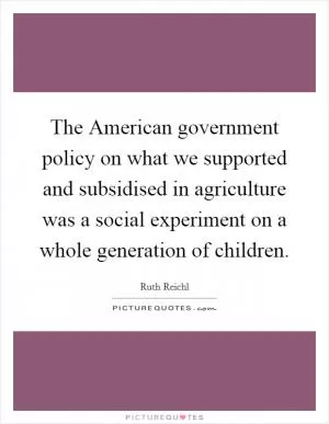 The American government policy on what we supported and subsidised in agriculture was a social experiment on a whole generation of children Picture Quote #1