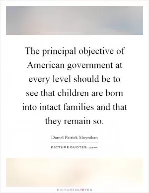 The principal objective of American government at every level should be to see that children are born into intact families and that they remain so Picture Quote #1