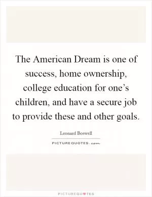 The American Dream is one of success, home ownership, college education for one’s children, and have a secure job to provide these and other goals Picture Quote #1