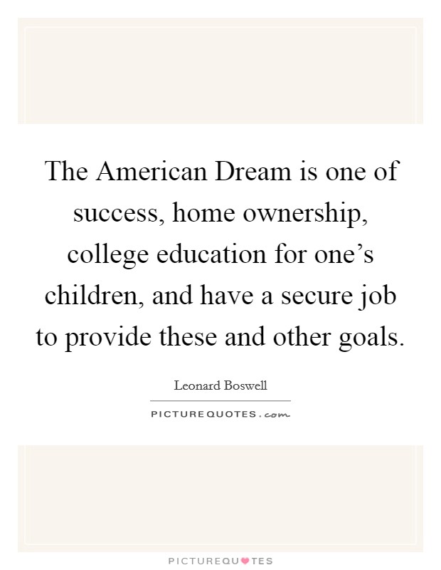The American Dream is one of success, home ownership, college education for one's children, and have a secure job to provide these and other goals. Picture Quote #1