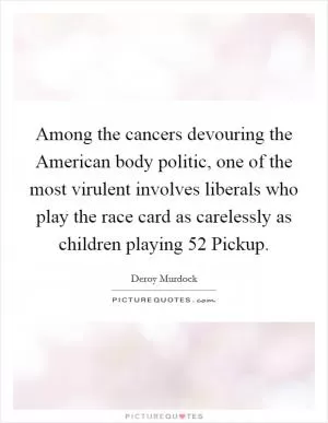 Among the cancers devouring the American body politic, one of the most virulent involves liberals who play the race card as carelessly as children playing 52 Pickup Picture Quote #1