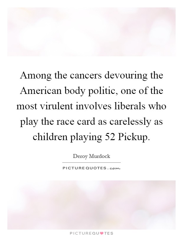 Among the cancers devouring the American body politic, one of the most virulent involves liberals who play the race card as carelessly as children playing 52 Pickup. Picture Quote #1