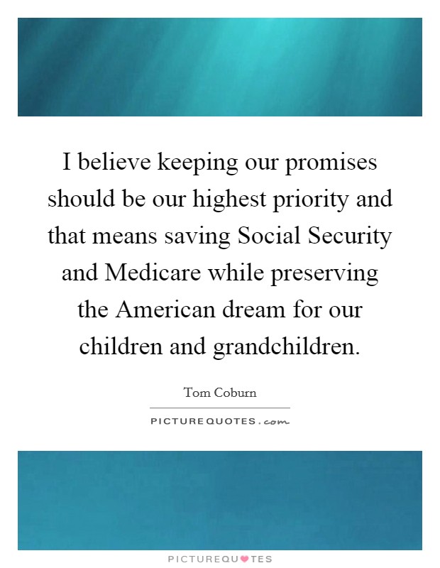 I believe keeping our promises should be our highest priority and that means saving Social Security and Medicare while preserving the American dream for our children and grandchildren. Picture Quote #1