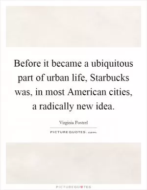 Before it became a ubiquitous part of urban life, Starbucks was, in most American cities, a radically new idea Picture Quote #1