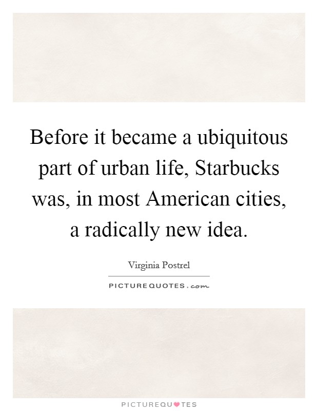 Before it became a ubiquitous part of urban life, Starbucks was, in most American cities, a radically new idea. Picture Quote #1