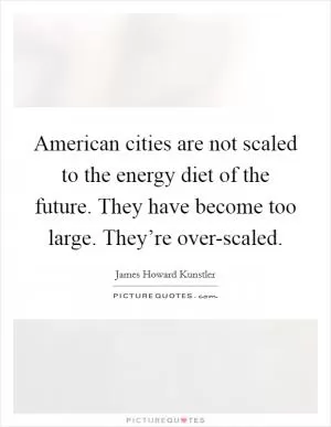 American cities are not scaled to the energy diet of the future. They have become too large. They’re over-scaled Picture Quote #1
