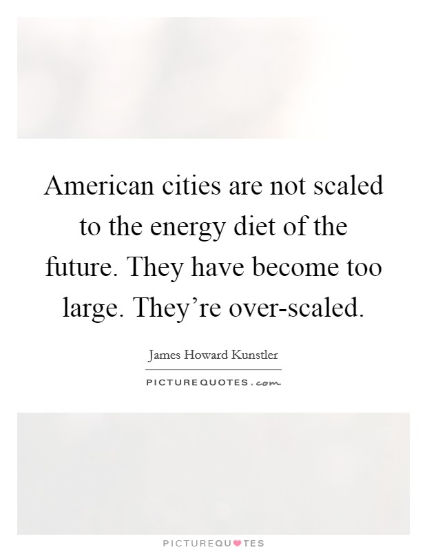 American cities are not scaled to the energy diet of the future. They have become too large. They're over-scaled. Picture Quote #1