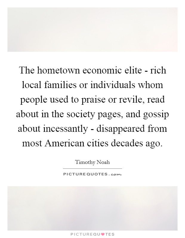 The hometown economic elite - rich local families or individuals whom people used to praise or revile, read about in the society pages, and gossip about incessantly - disappeared from most American cities decades ago. Picture Quote #1