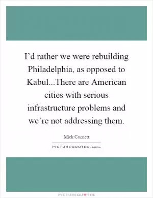 I’d rather we were rebuilding Philadelphia, as opposed to Kabul...There are American cities with serious infrastructure problems and we’re not addressing them Picture Quote #1