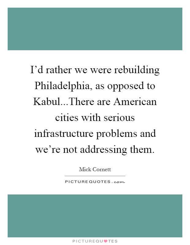 I'd rather we were rebuilding Philadelphia, as opposed to Kabul...There are American cities with serious infrastructure problems and we're not addressing them. Picture Quote #1