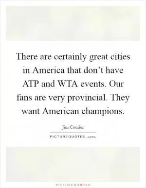 There are certainly great cities in America that don’t have ATP and WTA events. Our fans are very provincial. They want American champions Picture Quote #1