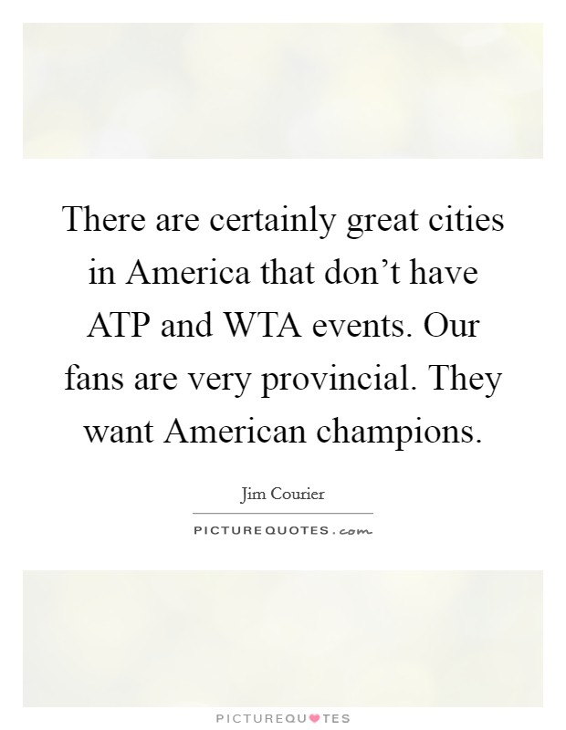 There are certainly great cities in America that don't have ATP and WTA events. Our fans are very provincial. They want American champions. Picture Quote #1