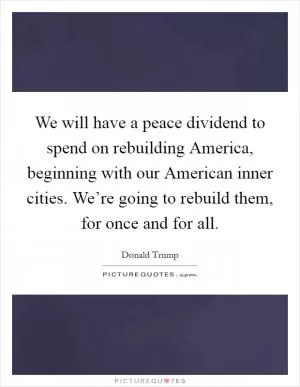 We will have a peace dividend to spend on rebuilding America, beginning with our American inner cities. We’re going to rebuild them, for once and for all Picture Quote #1