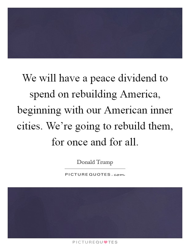 We will have a peace dividend to spend on rebuilding America, beginning with our American inner cities. We're going to rebuild them, for once and for all. Picture Quote #1
