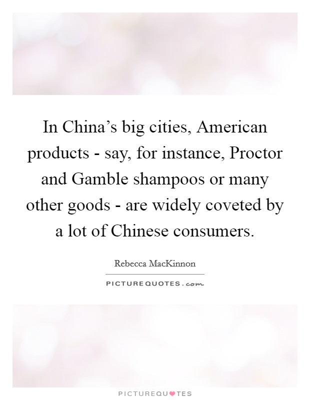 In China's big cities, American products - say, for instance, Proctor and Gamble shampoos or many other goods - are widely coveted by a lot of Chinese consumers. Picture Quote #1