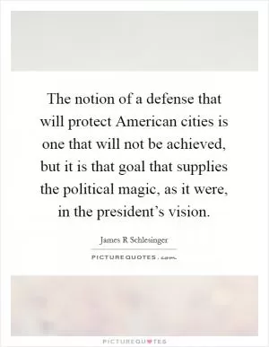 The notion of a defense that will protect American cities is one that will not be achieved, but it is that goal that supplies the political magic, as it were, in the president’s vision Picture Quote #1