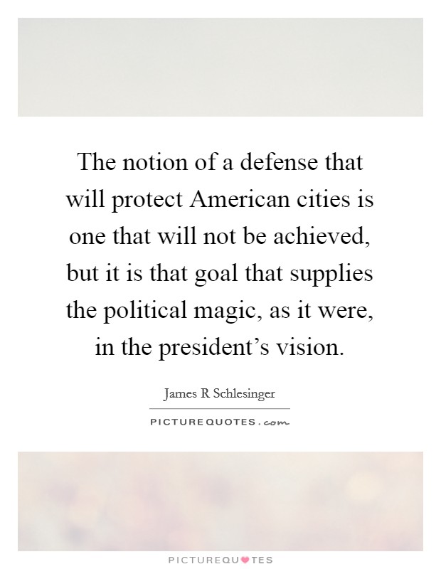 The notion of a defense that will protect American cities is one that will not be achieved, but it is that goal that supplies the political magic, as it were, in the president's vision. Picture Quote #1