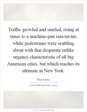 Traffic growled and snarled, rising at times to a machine-gun rata-tat-tat, while pedestrians were scuttling about with that desperate ratlike urgency characteristic of all big American cities, but which reaches its ultimate in New York Picture Quote #1