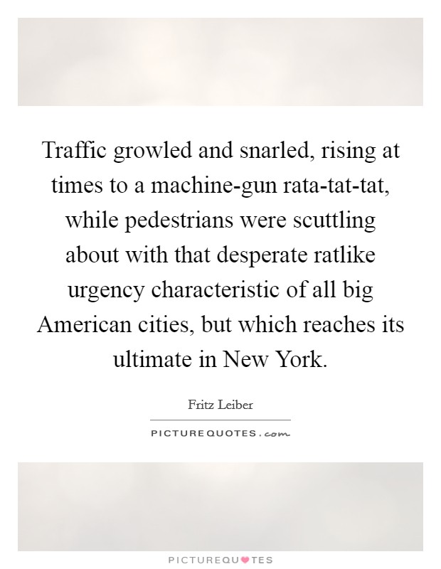 Traffic growled and snarled, rising at times to a machine-gun rata-tat-tat, while pedestrians were scuttling about with that desperate ratlike urgency characteristic of all big American cities, but which reaches its ultimate in New York. Picture Quote #1
