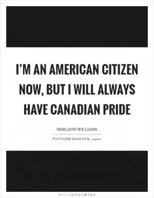 I’m an American citizen now, but I will always have Canadian pride Picture Quote #1
