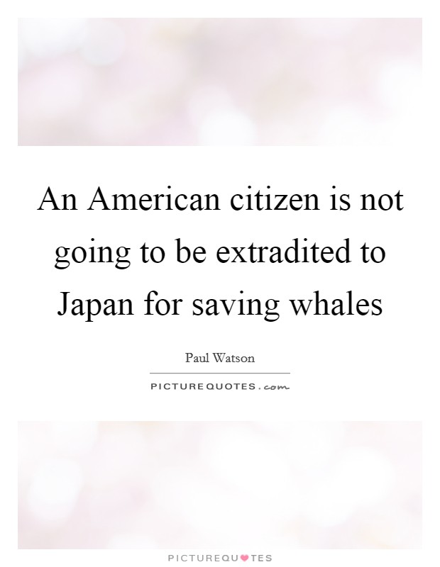 An American citizen is not going to be extradited to Japan for saving whales Picture Quote #1