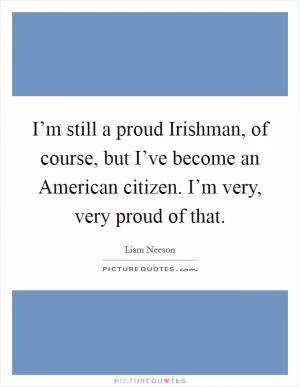 I’m still a proud Irishman, of course, but I’ve become an American citizen. I’m very, very proud of that Picture Quote #1