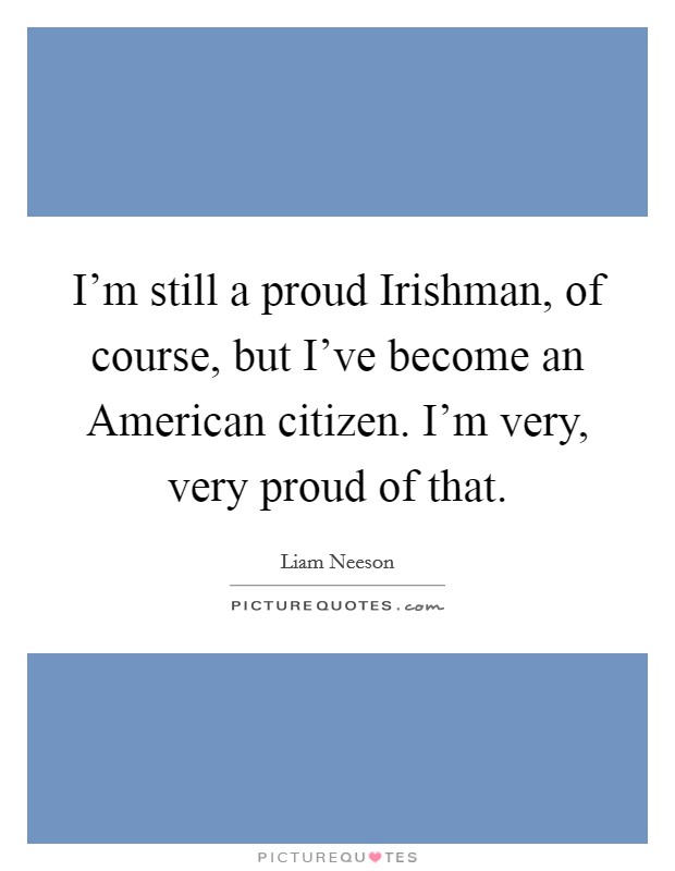 I'm still a proud Irishman, of course, but I've become an American citizen. I'm very, very proud of that. Picture Quote #1