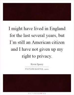 I might have lived in England for the last several years, but I’m still an American citizen and I have not given up my right to privacy Picture Quote #1