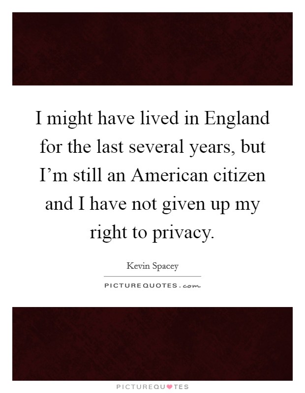 I might have lived in England for the last several years, but I'm still an American citizen and I have not given up my right to privacy. Picture Quote #1
