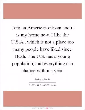 I am an American citizen and it is my home now. I like the U.S.A., which is not a place too many people have liked since Bush. The U.S. has a young population, and everything can change within a year Picture Quote #1